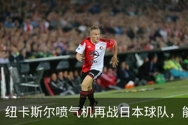 纽卡斯尔喷气机再战日本球队，能否扭转首轮颓势？